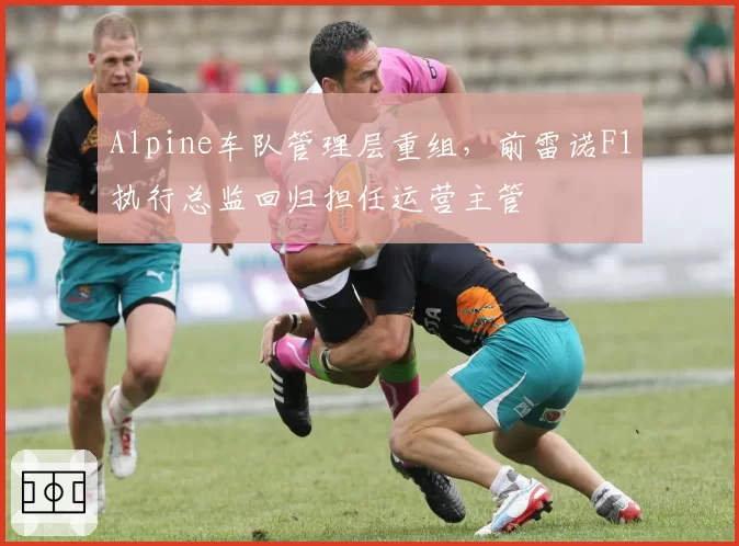 Alpine车队管理层重组，前雷诺F1执行总监回归担任运营主管