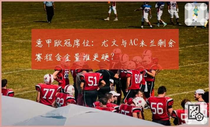 意甲欧冠席位：尤文与AC米兰剩余赛程含金量谁更硬？