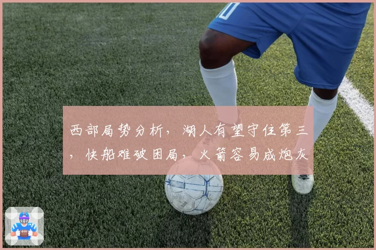 西部局势分析，湖人有望守住第三，快船难破困局，火箭容易成炮灰