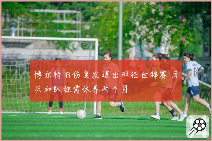 博尔特旧伤复发退出田径世锦赛 牙买加队称需休养两个月