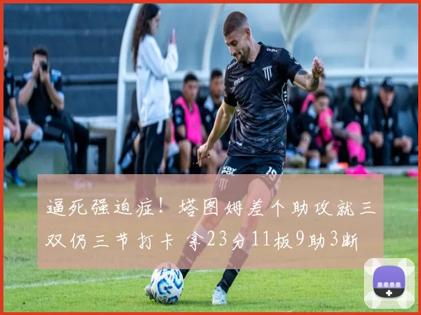 逼死强迫症！塔图姆差个助攻就三双仍三节打卡 拿23分11板9助3断