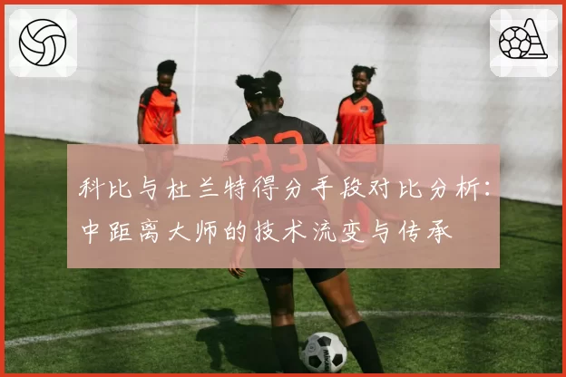 科比与杜兰特得分手段对比分析：中距离大师的技术流变与传承