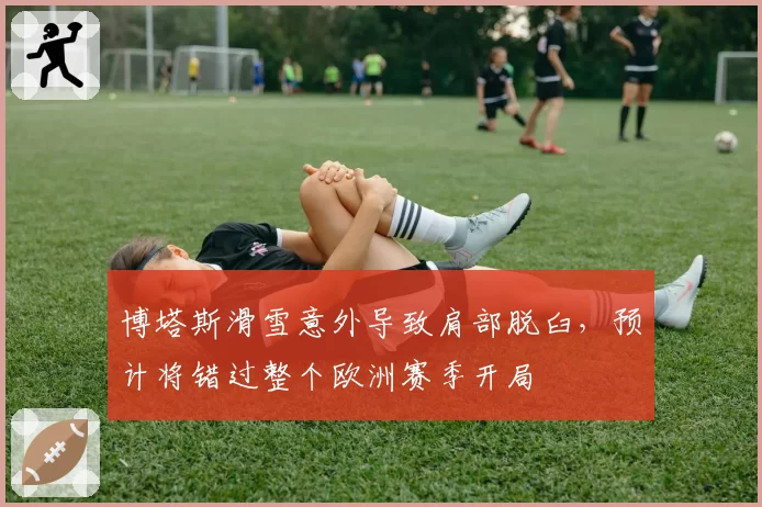 博塔斯滑雪意外导致肩部脱臼,预计将错过整个欧洲赛季开局
