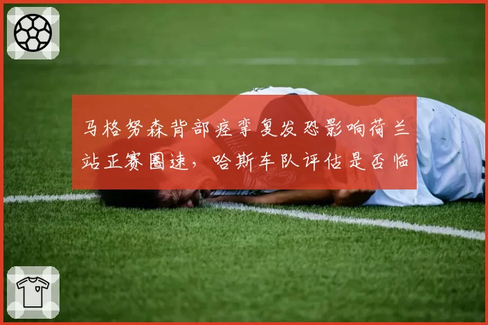 马格努森背部痉挛复发恐影响荷兰站正赛圈速，哈斯车队评估是否临时更换车手