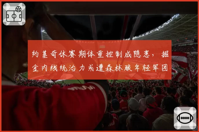 约基奇休赛期体重控制成隐患,掘金内线统治力或遭森林狼年轻军团冲击