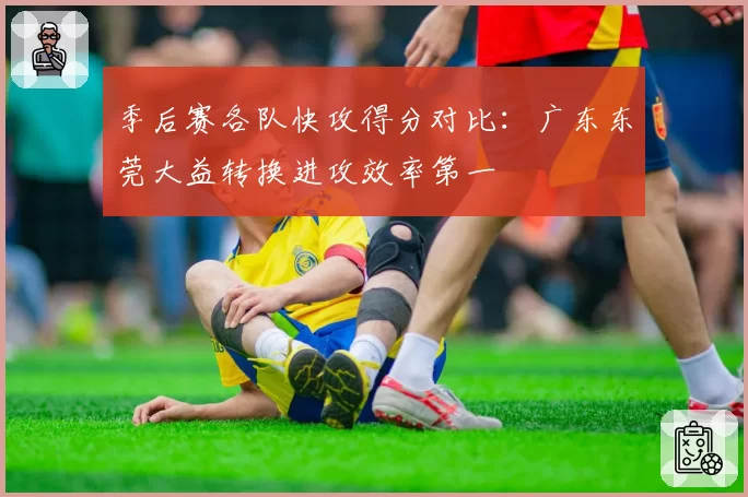 季后赛各队快攻得分对比：广东东莞大益转换进攻效率第一