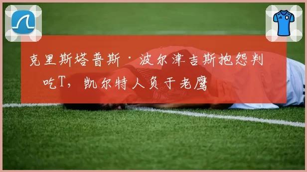克里斯塔普斯·波尔津吉斯抱怨判罚吃T，凯尔特人负于老鹰