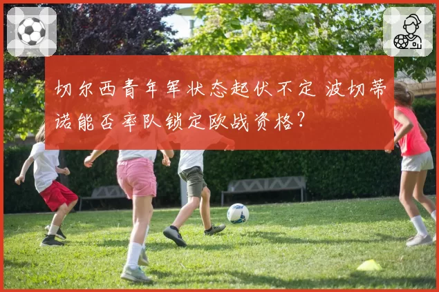 切尔西青年军状态起伏不定 波切蒂诺能否率队锁定欧战资格？