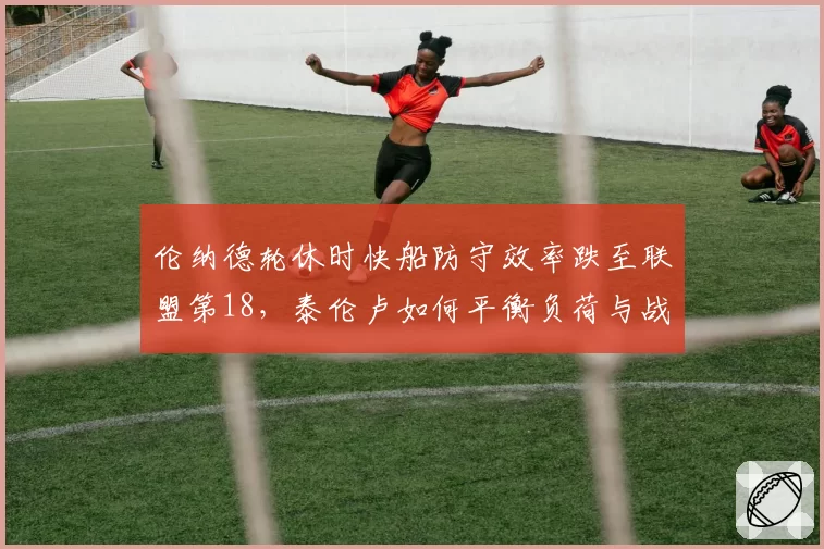 伦纳德轮休时快船防守效率跌至联盟第18，泰伦卢如何平衡负荷与战绩？