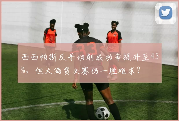 西西帕斯反手切削成功率提升至45%，但大满贯决赛仍一胜难求？