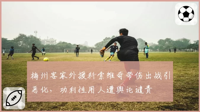梅州客家外援科索维奇带伤出战引恶化，功利性用人遭舆论谴责
