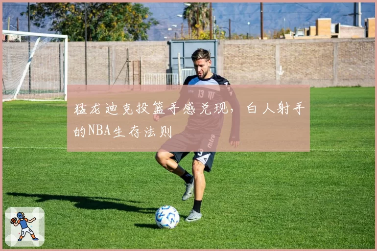 猛龙迪克投篮手感兑现，白人射手的NBA生存法则