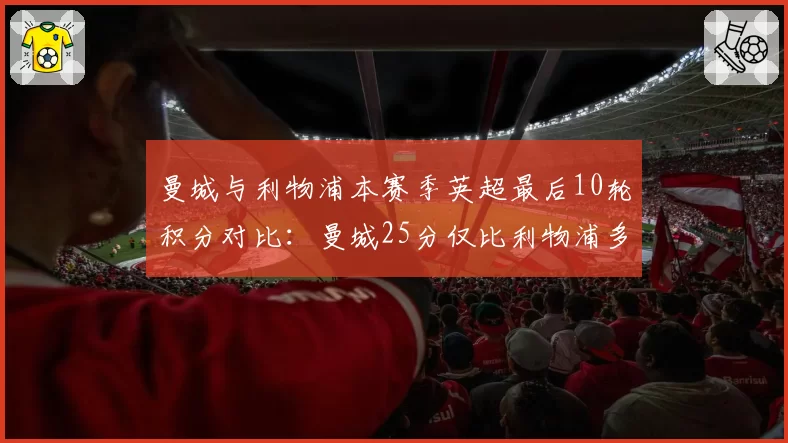 曼城与利物浦本赛季英超最后10轮积分对比：曼城25分仅比利物浦多1分，净胜球优势成关键