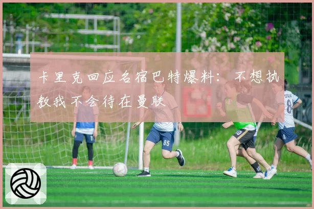 卡里克回应名宿巴特爆料：不想执教我不会待在曼联