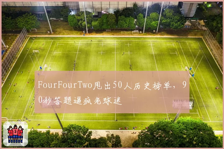FourFourTwo甩出50人历史榜单，90秒答题逼疯老球迷