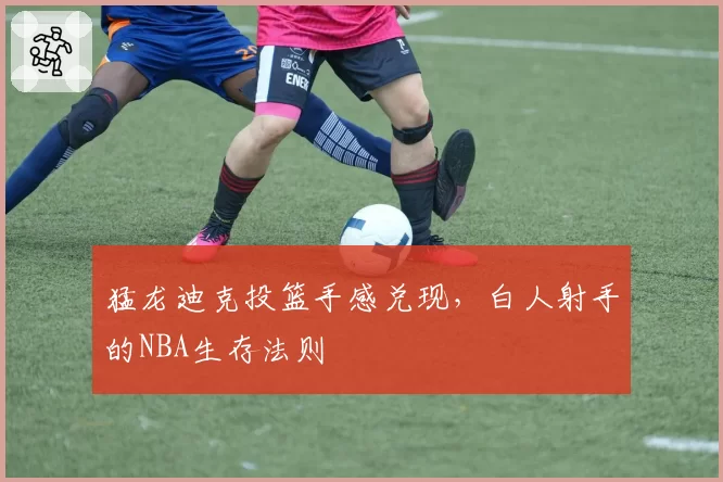 猛龙迪克投篮手感兑现，白人射手的NBA生存法则