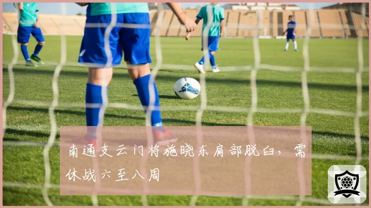 南通支云门将施晓东肩部脱臼，需休战六至八周