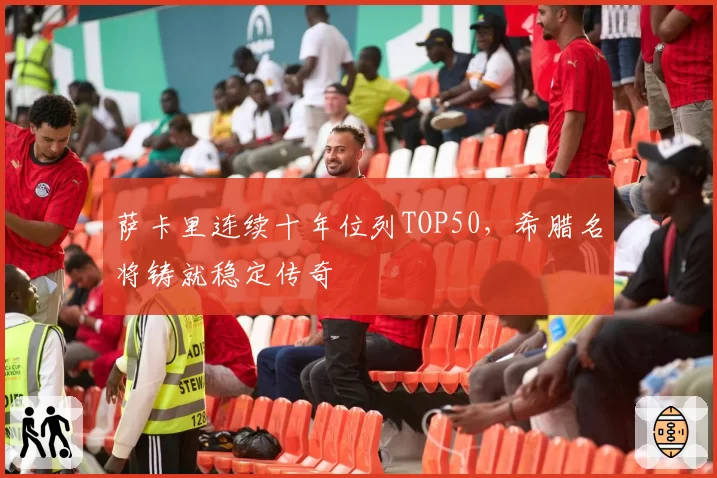 萨卡里连续十年位列TOP50，希腊名将铸就稳定传奇