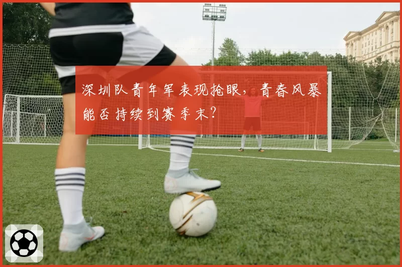 深圳队青年军表现抢眼，青春风暴能否持续到赛季末？