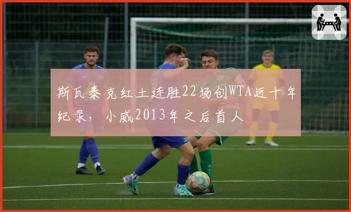 斯瓦泰克红土连胜22场创WTA近十年纪录,小威2013年之后首人