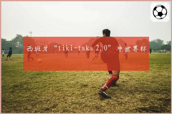 西班牙“tiki-taka 2.0”冲世界杯