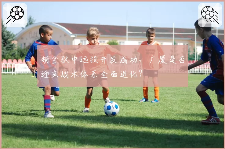 胡金秋中远投开发成功,广厦是否迎来战术体系全面进化?