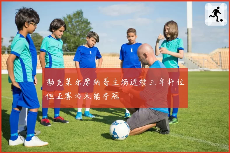 勒克莱尔摩纳哥主场连续三年杆位但正赛均未能夺冠