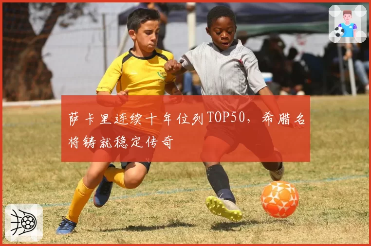 萨卡里连续十年位列TOP50，希腊名将铸就稳定传奇