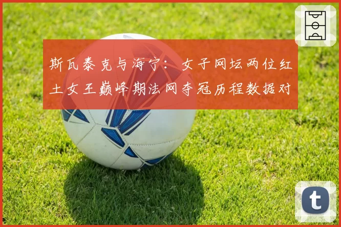 斯瓦泰克与海宁：女子网坛两位红土女王巅峰期法网夺冠历程数据对比