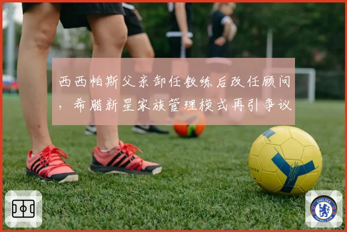 西西帕斯父亲卸任教练后改任顾问，希腊新星家族管理模式再引争议
