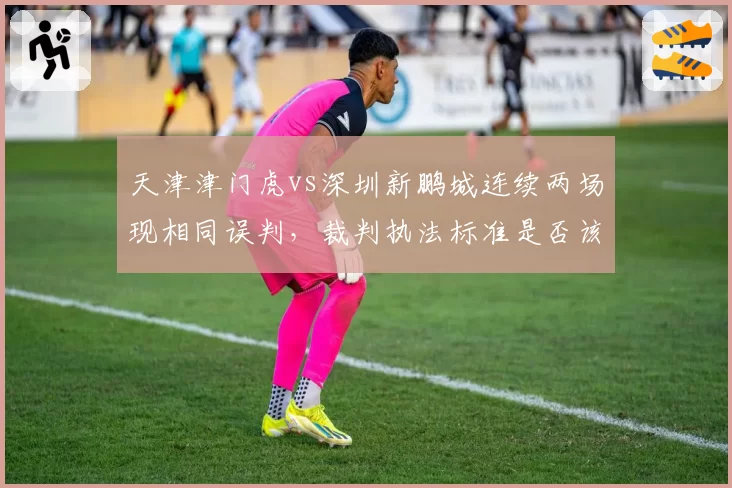 天津津门虎vs深圳新鹏城连续两场现相同误判，裁判执法标准是否该统一？