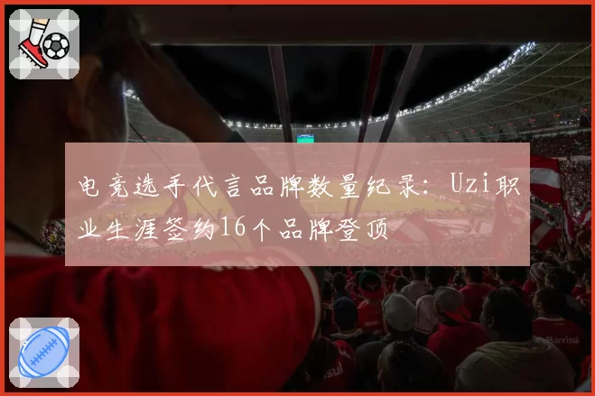 电竞选手代言品牌数量纪录：Uzi职业生涯签约16个品牌登顶