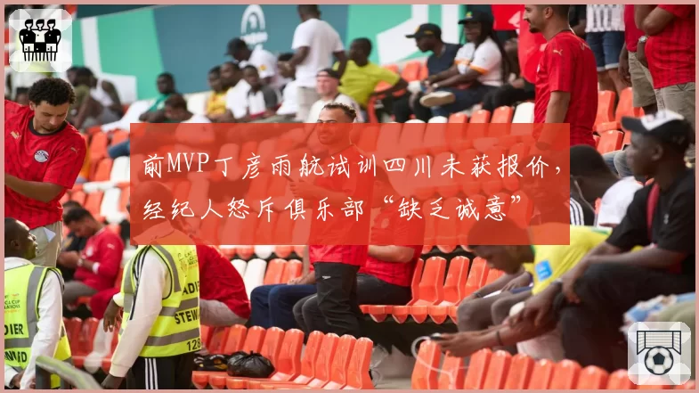 前MVP丁彦雨航试训四川未获报价，经纪人怒斥俱乐部“缺乏诚意”
