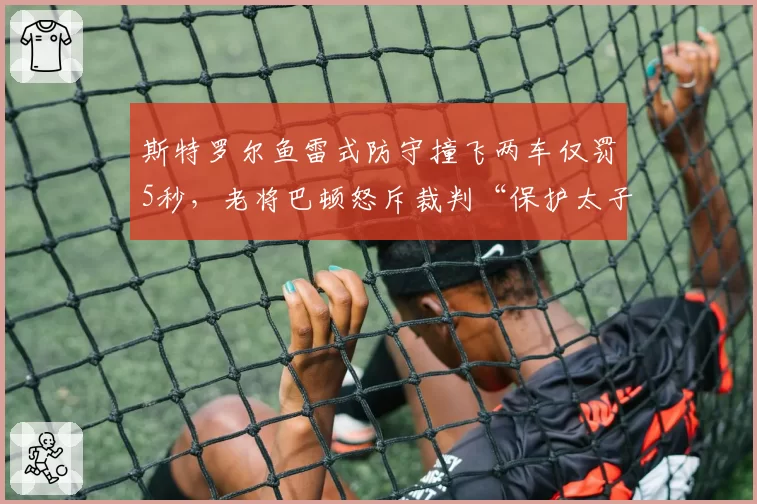 斯特罗尔鱼雷式防守撞飞两车仅罚5秒，老将巴顿怒斥裁判“保护太子爷比赛”