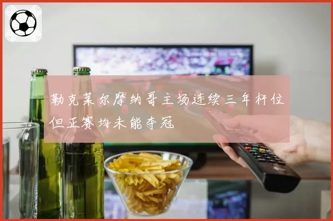 勒克莱尔摩纳哥主场连续三年杆位但正赛均未能夺冠