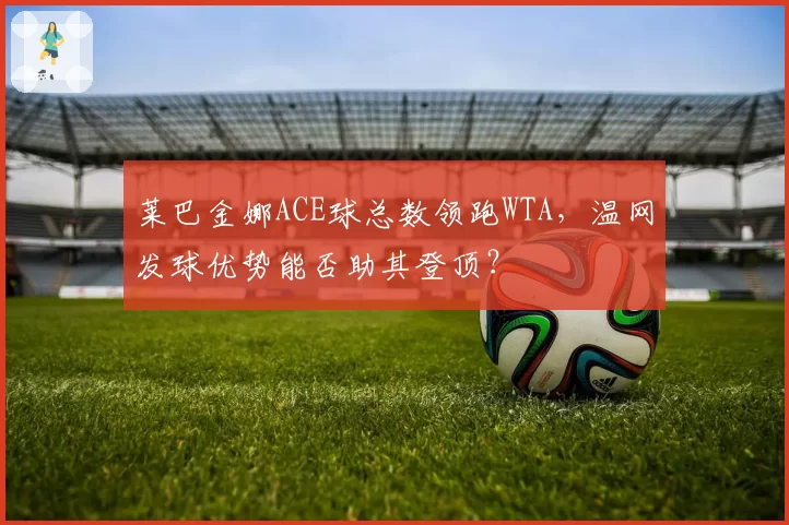 莱巴金娜ACE球总数领跑WTA，温网发球优势能否助其登顶？