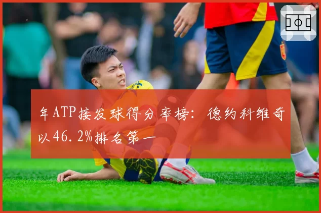 年ATP接发球得分率榜：德约科维奇以46.2%排名第一