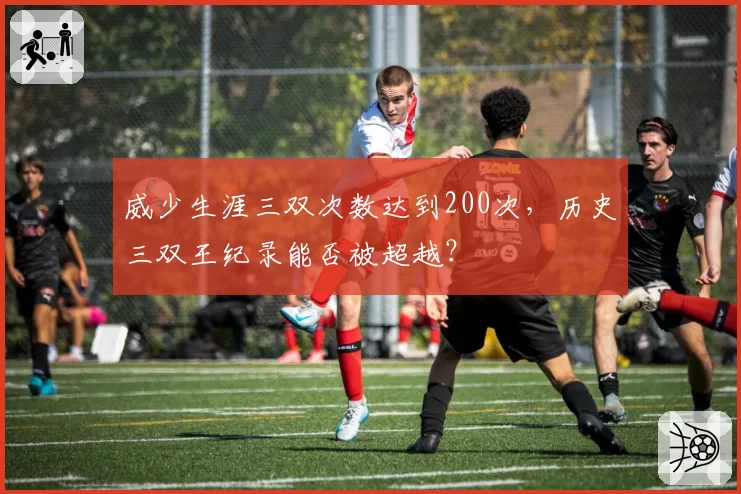 威少生涯三双次数达到200次，历史三双王纪录能否被超越？