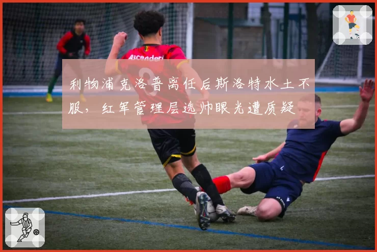 利物浦克洛普离任后斯洛特水土不服，红军管理层选帅眼光遭质疑