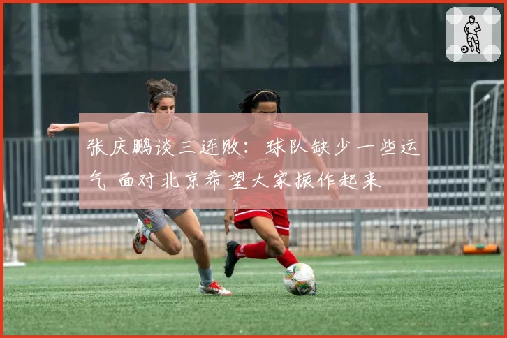 张庆鹏谈三连败：球队缺少一些运气 面对北京希望大家振作起来
