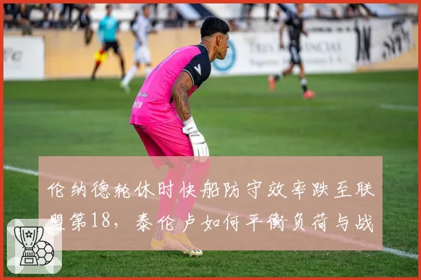 伦纳德轮休时快船防守效率跌至联盟第18，泰伦卢如何平衡负荷与战绩？