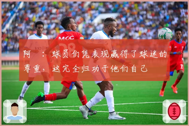 阿囧：球员们凭表现赢得了球迷的尊重，这完全归功于他们自己