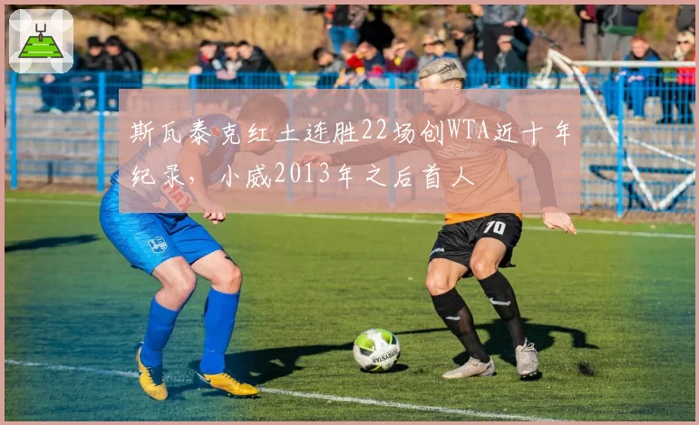 斯瓦泰克红土连胜22场创WTA近十年纪录,小威2013年之后首人