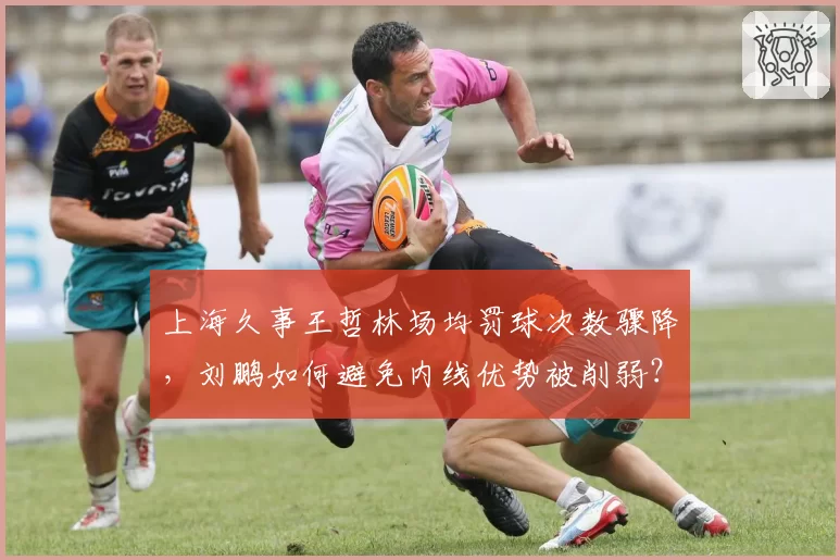 上海久事王哲林场均罚球次数骤降，刘鹏如何避免内线优势被削弱？