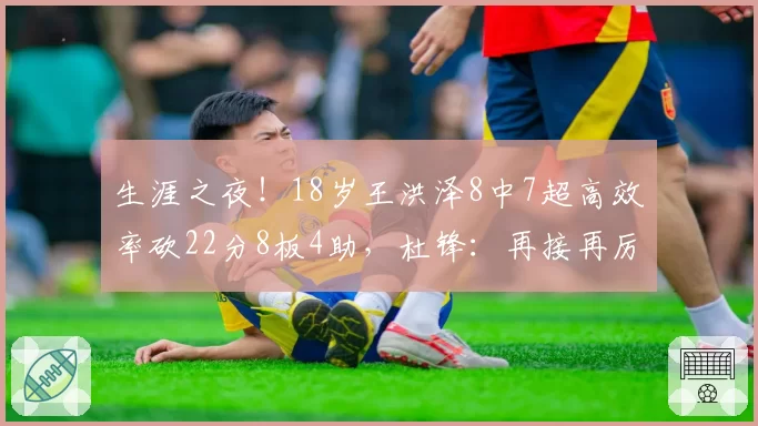 生涯之夜！18岁王洪泽8中7超高效率砍22分8板4助，杜锋：再接再厉