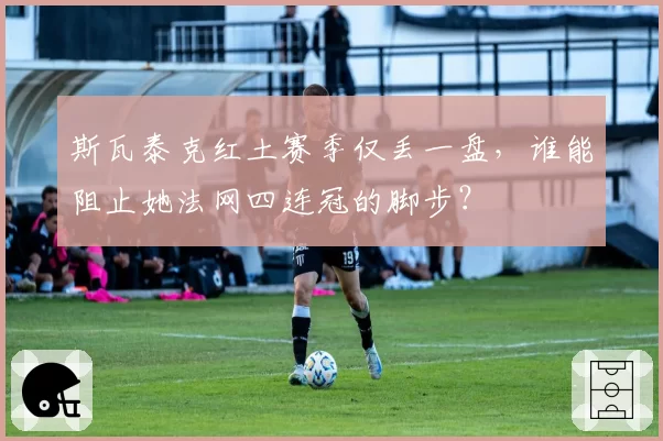 斯瓦泰克红土赛季仅丢一盘，谁能阻止她法网四连冠的脚步？