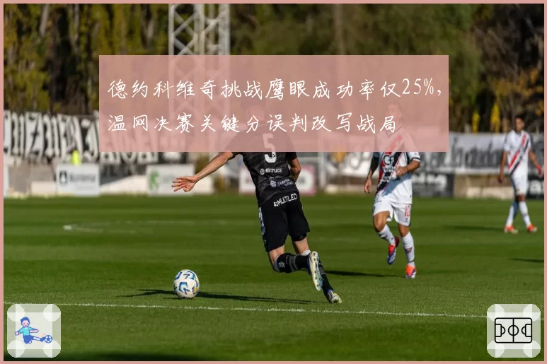德约科维奇挑战鹰眼成功率仅25%，温网决赛关键分误判改写战局