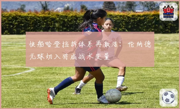 快船哈登挡拆体系再激活：伦纳德无球切入将成战术变量