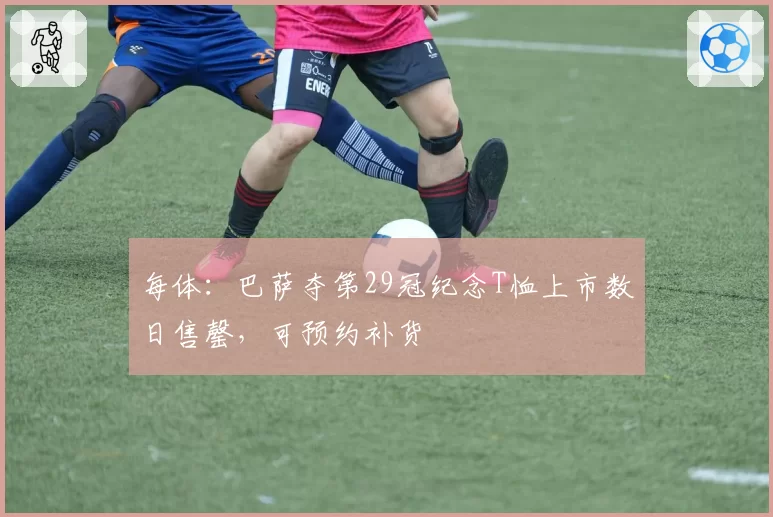 每体：巴萨夺第29冠纪念T恤上市数日售罄，可预约补货