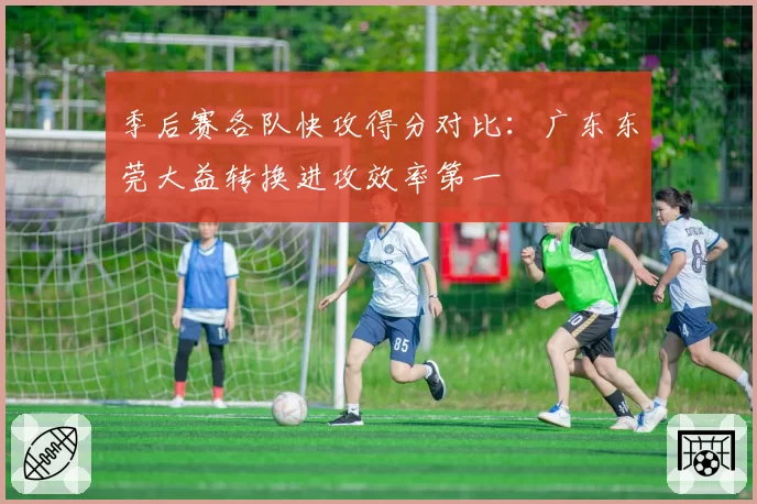 季后赛各队快攻得分对比：广东东莞大益转换进攻效率第一
